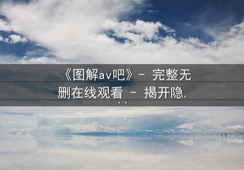 《图解av吧》- 完整无删在线观看 - 揭开隐藏的真相