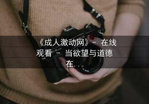 《成人激动网》- 在线观看 - 当欲望与道德在黑暗中碰撞