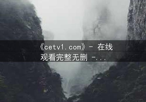 《cetv1.com》- 在线观看完整无删 - 当真相撕裂亲情,谁能守护最后的秘密?