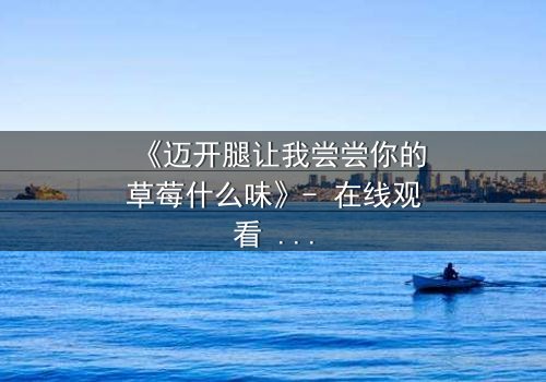 《迈开腿让我尝尝你的草莓什么味》- 在线观看 - 当欲望与纯真相撞,谁将主宰这场危险的游戏?