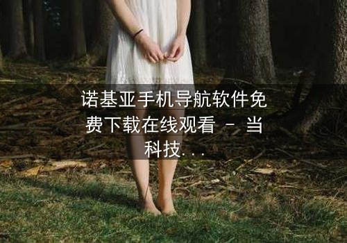 诺基亚手机导航软件免费下载在线观看 - 当科技背叛,谁在操控你的命运?