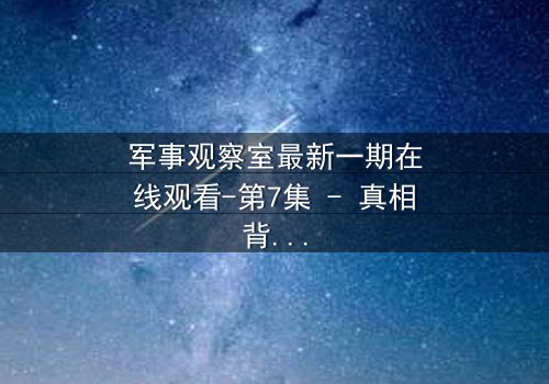 军事观察室最新一期在线观看-第7集 - 真相背后,谁在操控战局?