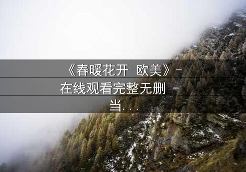 《春暖花开 欧美》- 在线观看完整无删 - 当爱情在谎言中绽放
