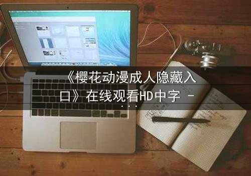 《樱花动漫成人隐藏入口》在线观看HD中字 - 揭开成人动漫的隐秘世界