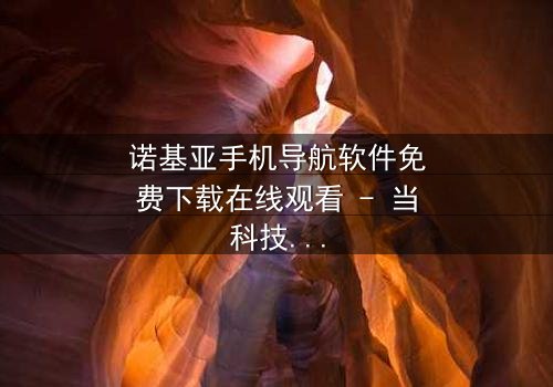 诺基亚手机导航软件免费下载在线观看 - 当科技成为生存的唯一希望