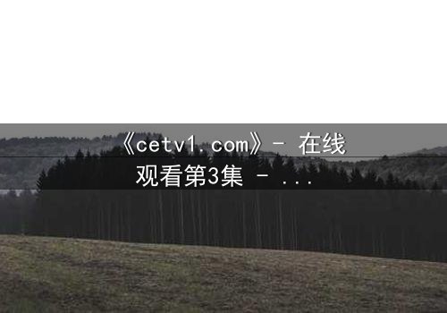 《cetv1.com》- 在线观看第3集 - 揭开隐藏的真相,你敢直面吗?