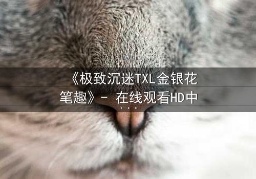 《极致沉迷TXL金银花笔趣》- 在线观看HD中字 - 当欲望与救赎交织成网