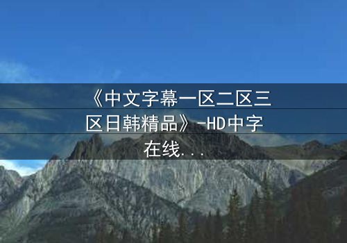 《中文字幕一区二区三区日韩精品》-HD中字在线观看 - 第7集完整无删
