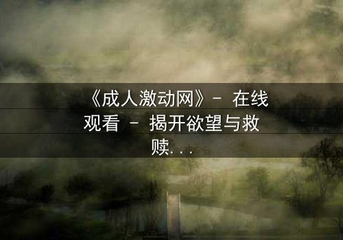 《成人激动网》- 在线观看 - 揭开欲望与救赎的终极对决