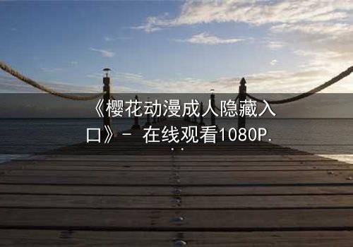 《樱花动漫成人隐藏入口》- 在线观看1080P超清 - 揭开虚拟世界的致命诱惑