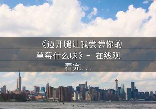 《迈开腿让我尝尝你的草莓什么味》- 在线观看完整版 - 一场禁忌之恋的甜蜜风暴