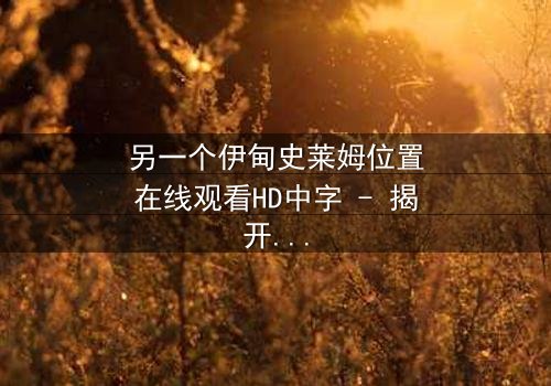 另一个伊甸史莱姆位置在线观看HD中字 - 揭开隐藏的真相,你敢挑战吗?
