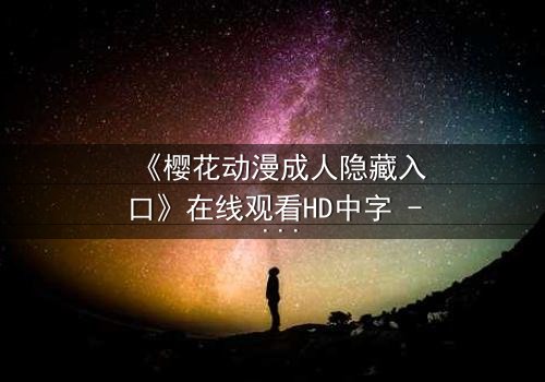 《樱花动漫成人隐藏入口》在线观看HD中字 - 揭开成人动漫的隐秘世界