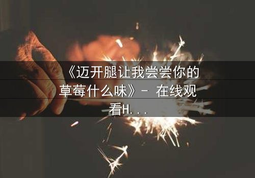 《迈开腿让我尝尝你的草莓什么味》- 在线观看HD中字 - 当欲望与纯真相撞的火花