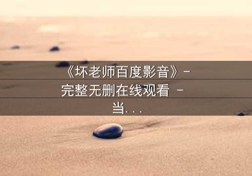 《坏老师百度影音》- 完整无删在线观看 - 当叛逆教师遇上校园风暴
