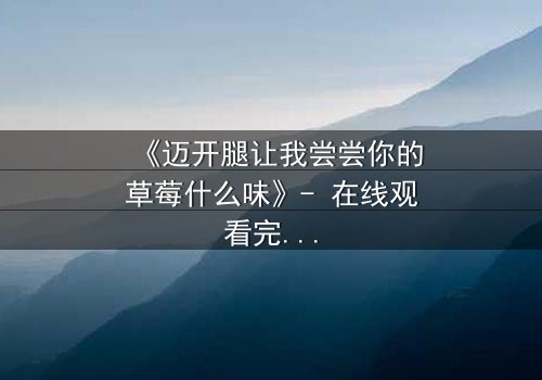 《迈开腿让我尝尝你的草莓什么味》- 在线观看完整无删 - 当欲望与纯真相撞,谁将沉沦?