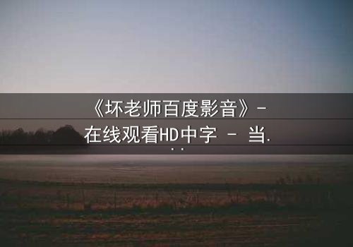 《坏老师百度影音》- 在线观看HD中字 - 当叛逆教师遇上校园风暴