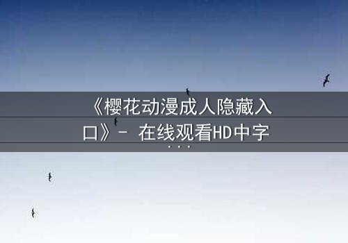 《樱花动漫成人隐藏入口》- 在线观看HD中字 - 揭开虚拟世界的禁忌之门