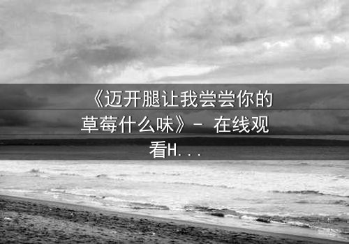 《迈开腿让我尝尝你的草莓什么味》- 在线观看HD中字 - 当欲望与纯真激烈碰撞