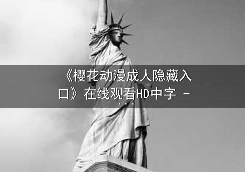 《樱花动漫成人隐藏入口》在线观看HD中字 - 揭开成人动漫的禁忌之门