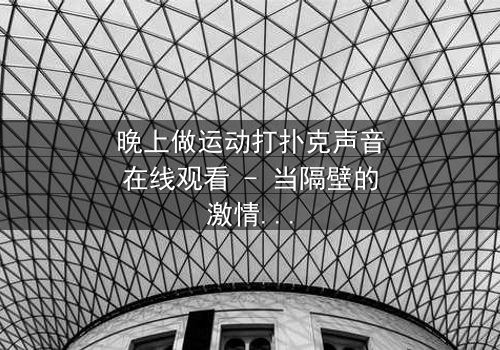 晚上做运动打扑克声音在线观看 - 当隔壁的激情碰撞,揭开一场隐藏的阴谋!