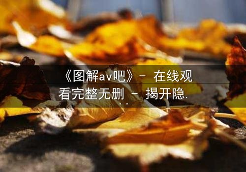 《图解av吧》- 在线观看完整无删 - 揭开隐藏的真相,你敢点开吗?