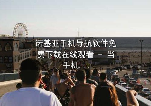 诺基亚手机导航软件免费下载在线观看 - 当手机导航成为生死赌注,你准备好了吗?