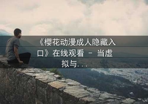 《樱花动漫成人隐藏入口》在线观看 - 当虚拟与现实交织,你敢点开吗?