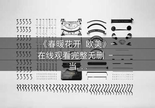 《春暖花开 欧美》- 在线观看完整无删 - 当爱情跨越国界,秘密能否被原谅?