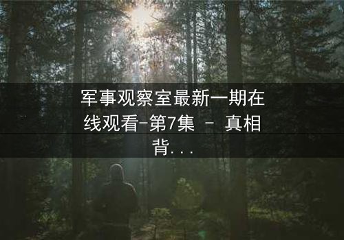 军事观察室最新一期在线观看-第7集 - 真相背后的惊天阴谋