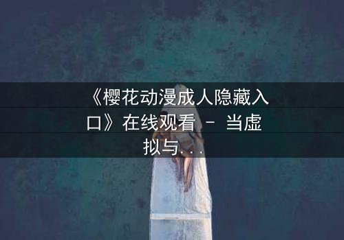 《樱花动漫成人隐藏入口》在线观看 - 当虚拟与现实交织,你敢踏入这扇禁忌之门吗?