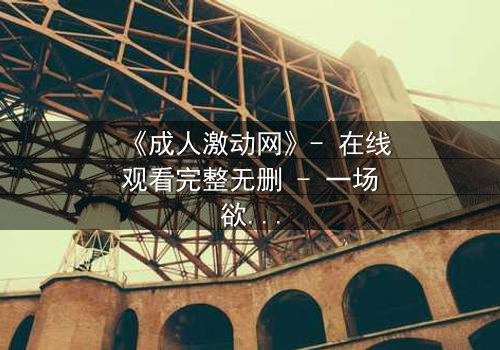 《成人激动网》- 在线观看完整无删 - 一场欲望与救赎的致命游戏