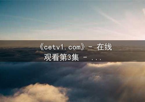 《cetv1.com》- 在线观看第3集 - 真相背后,谁在操控命运?