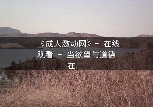 《成人激动网》- 在线观看 - 当欲望与道德在暗网中碰撞,谁将主宰你的灵魂?