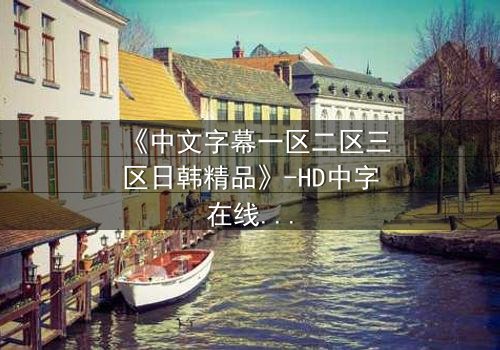 《中文字幕一区二区三区日韩精品》-HD中字在线观看 - 完整无删第3集