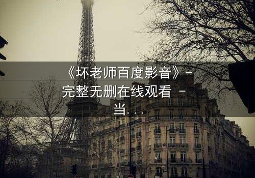 《坏老师百度影音》- 完整无删在线观看 - 当师生界限被欲望打破