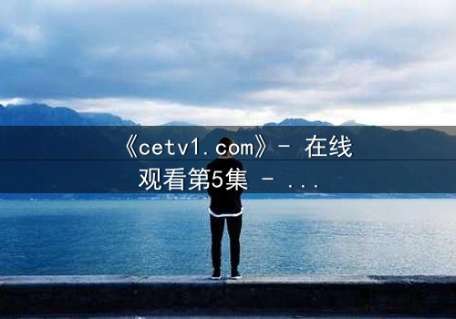 《cetv1.com》- 在线观看第5集 - 揭开真相的钥匙,你敢点开吗?