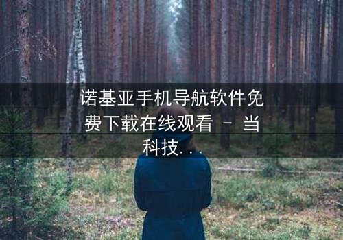 诺基亚手机导航软件免费下载在线观看 - 当科技背叛,谁能指引迷途?