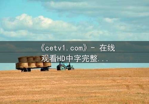 《cetv1.com》- 在线观看HD中字完整无删 - 揭开隐藏的真相,你敢直面吗?