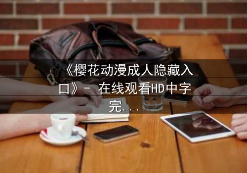 《樱花动漫成人隐藏入口》- 在线观看HD中字完整无删 - 揭开虚拟世界的致命诱惑