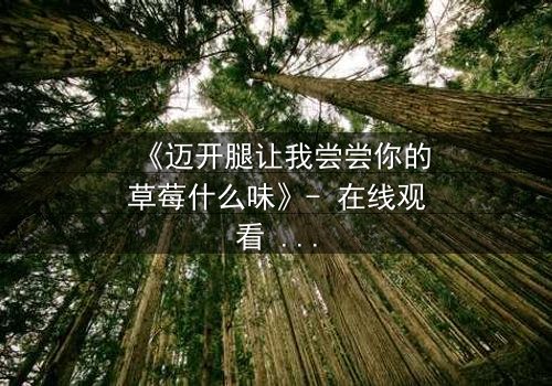 《迈开腿让我尝尝你的草莓什么味》- 在线观看 - 当禁忌之恋遇上致命诱惑