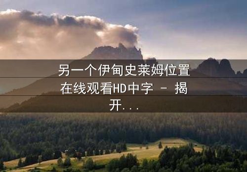 另一个伊甸史莱姆位置在线观看HD中字 - 揭开隐藏剧情的神秘面纱