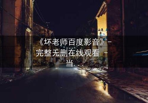 《坏老师百度影音》- 完整无删在线观看 - 当课堂变成欲望的战场