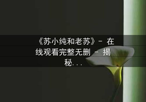 《苏小纯和老苏》- 在线观看完整无删 - 揭秘父女情仇背后的惊天秘密