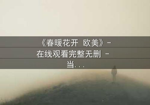 《春暖花开 欧美》- 在线观看完整无删 - 当爱情跨越国界,真相撕裂一切