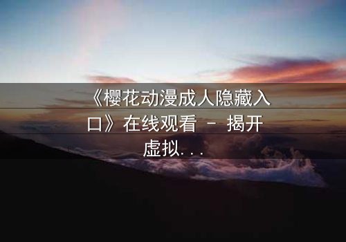 《樱花动漫成人隐藏入口》在线观看 - 揭开虚拟世界的致命诱惑