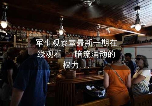 军事观察室最新一期在线观看 - 暗流涌动的权力棋局,谁将引爆终极对决?