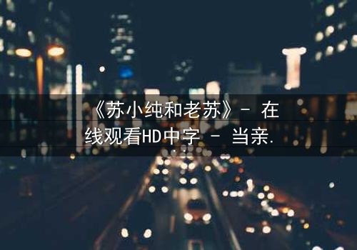 《苏小纯和老苏》- 在线观看HD中字 - 当亲情与秘密交织的漩涡