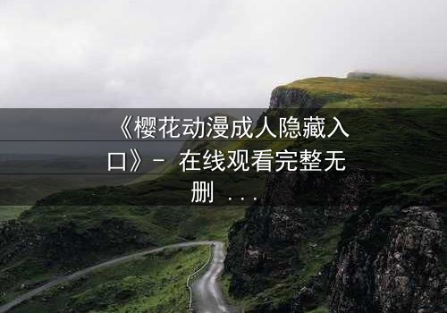 《樱花动漫成人隐藏入口》- 在线观看完整无删 - 揭开虚拟世界的致命诱惑