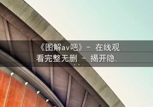 《图解av吧》- 在线观看完整无删 - 揭开隐藏的真相,你敢点开吗?